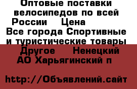 Оптовые поставки велосипедов по всей России  › Цена ­ 6 820 - Все города Спортивные и туристические товары » Другое   . Ненецкий АО,Харьягинский п.